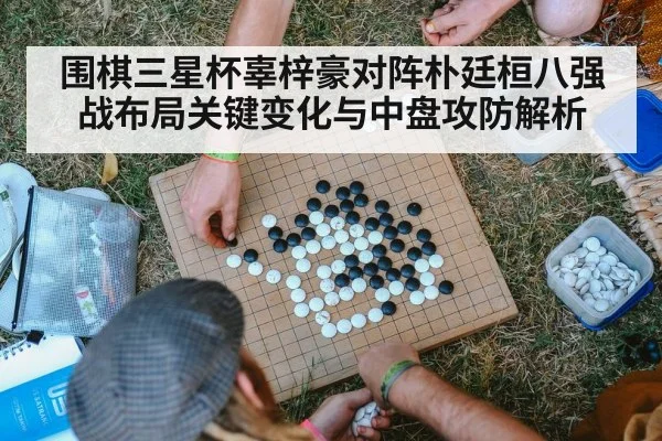 围棋三星杯辜梓豪对阵朴廷桓八强战布局关键变化与中盘攻防解析