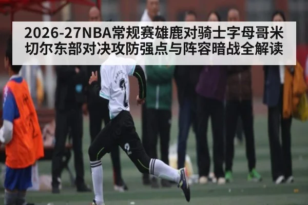 2026-27NBA常规赛雄鹿对骑士字母哥米切尔东部对决攻防强点与阵容暗战全解读