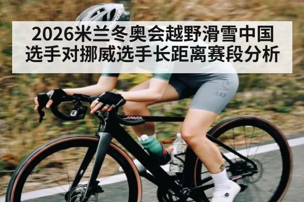 2026米兰冬奥会越野滑雪中国选手对挪威选手长距离赛段分析