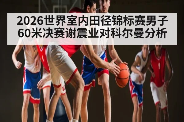 2026世界室内田径锦标赛男子60米决赛谢震业对科尔曼分析